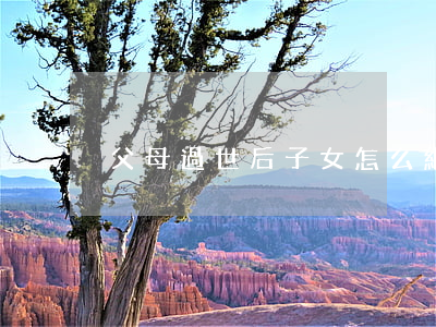 父母過世后，子女怎么繼承存款？